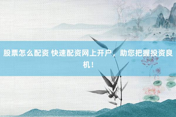 股票怎么配资 快速配资网上开户，助您把握投资良机！