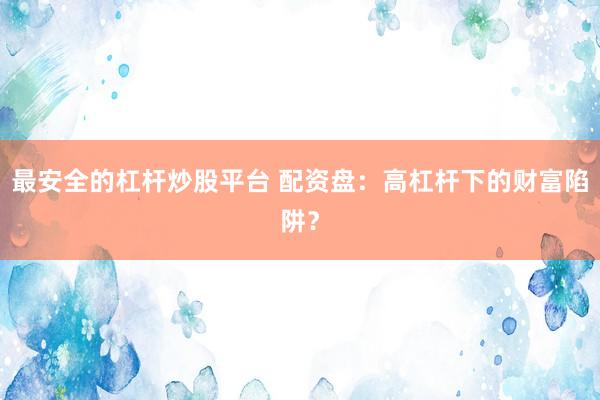 最安全的杠杆炒股平台 配资盘：高杠杆下的财富陷阱？