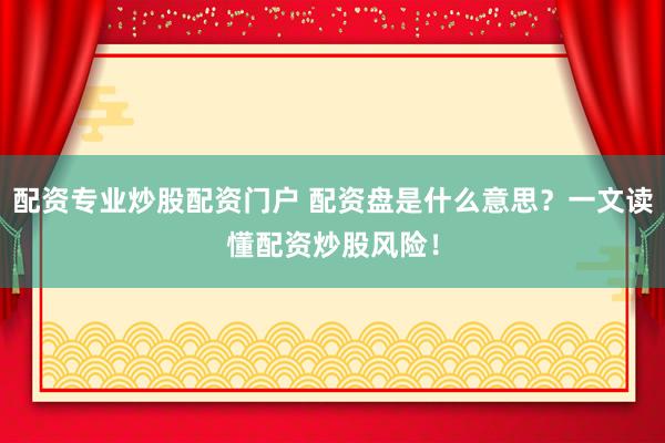 配资专业炒股配资门户 配资盘是什么意思？一文读懂配资炒股风险！