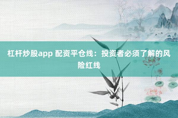 杠杆炒股app 配资平仓线：投资者必须了解的风险红线