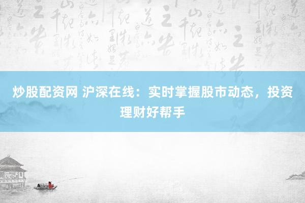 炒股配资网 沪深在线：实时掌握股市动态，投资理财好帮手