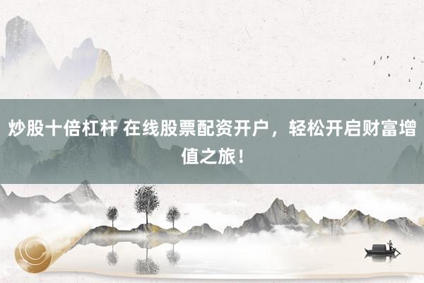 炒股十倍杠杆 在线股票配资开户，轻松开启财富增值之旅！