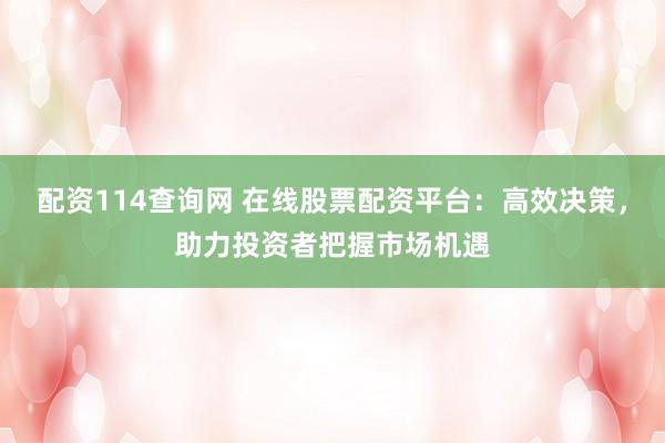 配资114查询网 在线股票配资平台：高效决策，助力投资者把握市场机遇