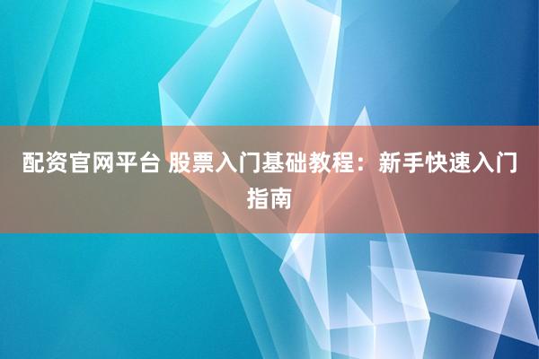 配资官网平台 股票入门基础教程：新手快速入门指南