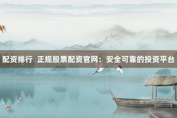 配资排行  正规股票配资官网：安全可靠的投资平台