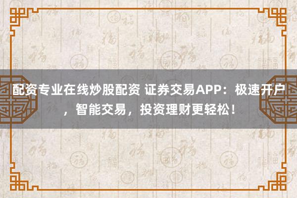 配资专业在线炒股配资 证券交易APP：极速开户，智能交易，投资理财更轻松！