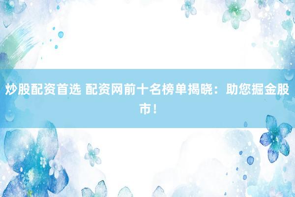 炒股配资首选 配资网前十名榜单揭晓：助您掘金股市！
