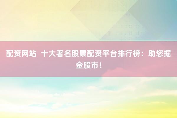 配资网站  十大著名股票配资平台排行榜：助您掘金股市！