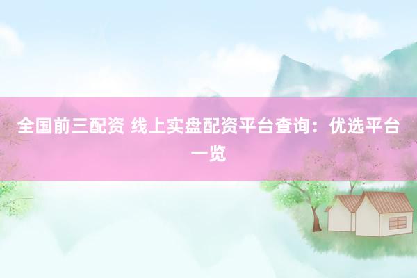 全国前三配资 线上实盘配资平台查询：优选平台一览