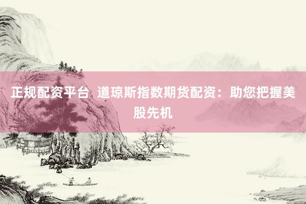 正规配资平台  道琼斯指数期货配资：助您把握美股先机