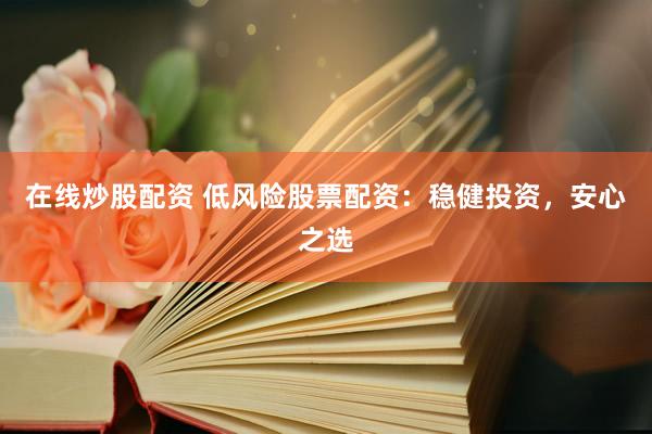 在线炒股配资 低风险股票配资：稳健投资，安心之选