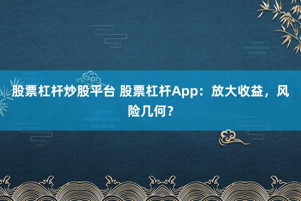 股票杠杆炒股平台 股票杠杆App：放大收益，风险几何？