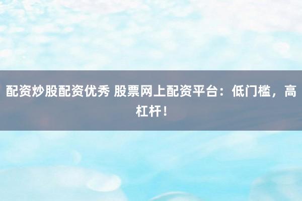 配资炒股配资优秀 股票网上配资平台：低门槛，高杠杆！