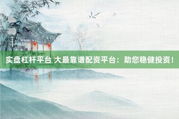 实盘杠杆平台 大最靠谱配资平台：助您稳健投资！