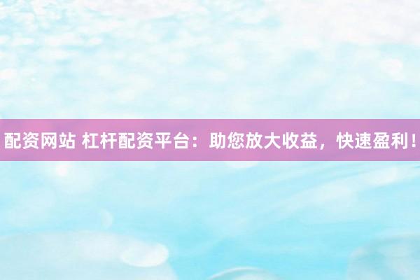 配资网站 杠杆配资平台：助您放大收益，快速盈利！