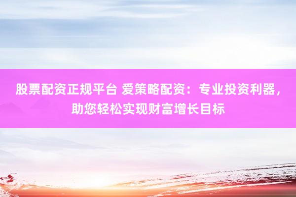 股票配资正规平台 爱策略配资：专业投资利器，助您轻松实现财富增长目标