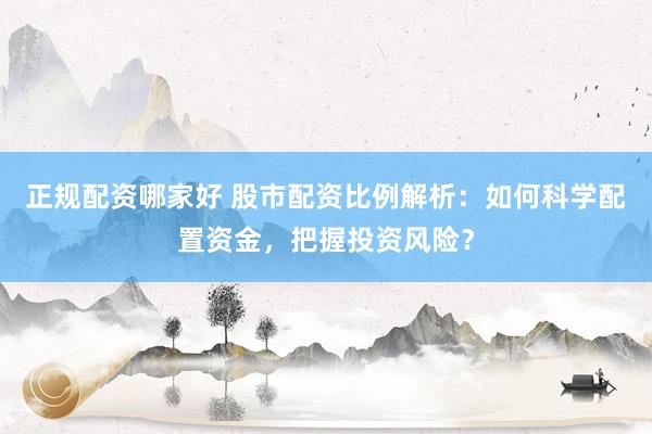正规配资哪家好 股市配资比例解析：如何科学配置资金，把握投资风险？