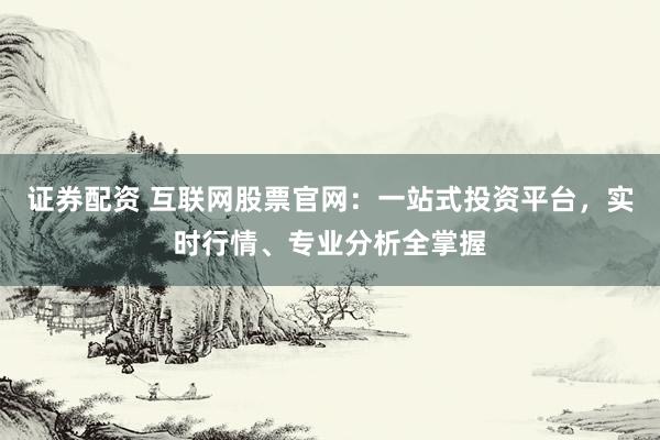 证券配资 互联网股票官网：一站式投资平台，实时行情、专业分析全掌握