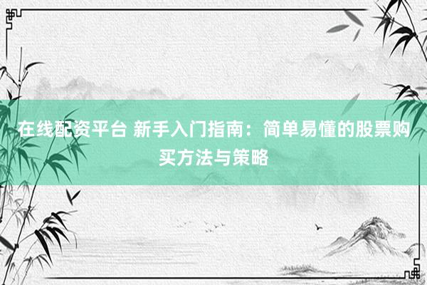 在线配资平台 新手入门指南：简单易懂的股票购买方法与策略