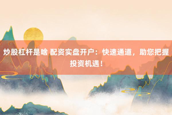 炒股杠杆是啥 配资实盘开户：快速通道，助您把握投资机遇！