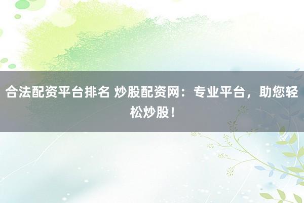 合法配资平台排名 炒股配资网：专业平台，助您轻松炒股！