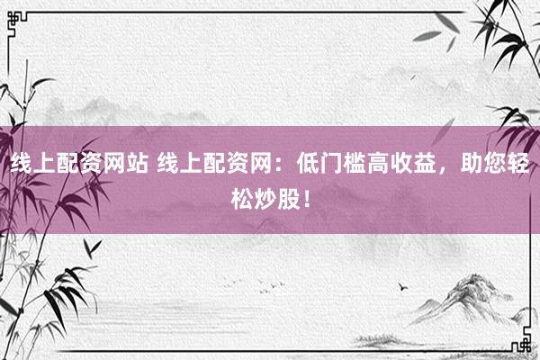 线上配资网站 线上配资网：低门槛高收益，助您轻松炒股！