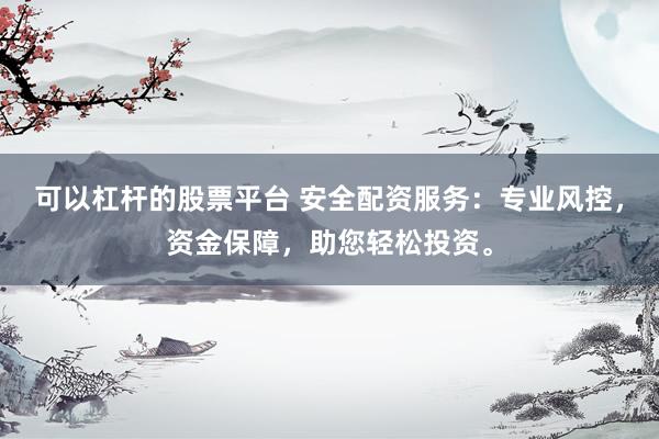可以杠杆的股票平台 安全配资服务：专业风控，资金保障，助您轻松投资。