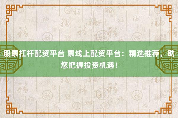 股票杠杆配资平台 票线上配资平台：精选推荐，助您把握投资机遇！