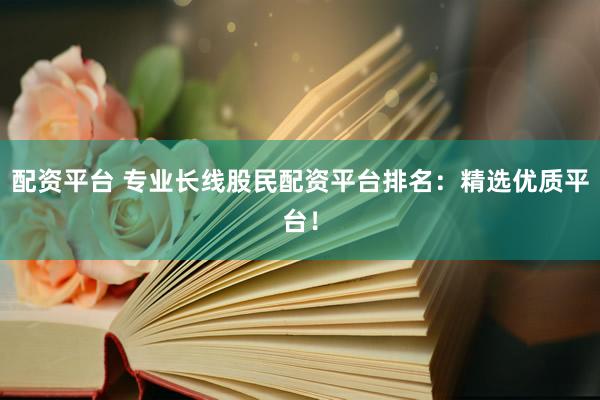 配资平台 专业长线股民配资平台排名：精选优质平台！
