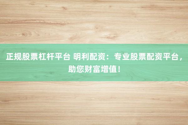 正规股票杠杆平台 明利配资：专业股票配资平台，助您财富增值！