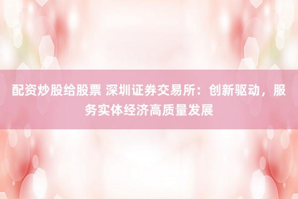 配资炒股给股票 深圳证券交易所：创新驱动，服务实体经济高质量发展