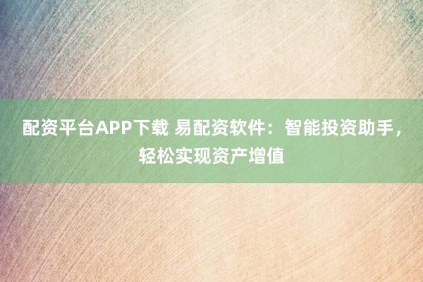 配资平台APP下载 易配资软件：智能投资助手，轻松实现资产增值