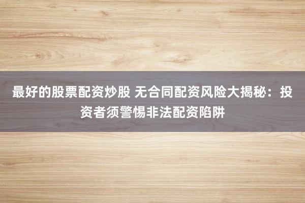 最好的股票配资炒股 无合同配资风险大揭秘：投资者须警惕非法配资陷阱