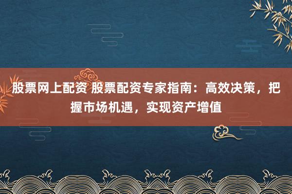 股票网上配资 股票配资专家指南：高效决策，把握市场机遇，实现资产增值