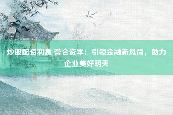 炒股配资利息 誉合资本：引领金融新风尚，助力企业美好明天