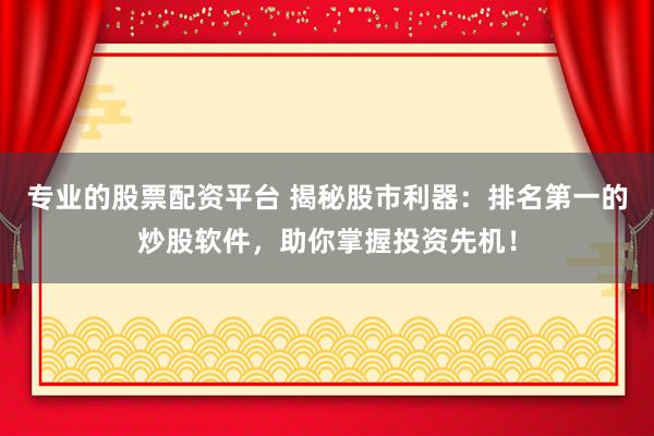 专业的股票配资平台 揭秘股市利器：排名第一的炒股软件，助你掌握投资先机！
