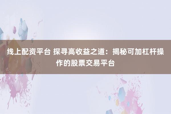 线上配资平台 探寻高收益之道：揭秘可加杠杆操作的股票交易平台