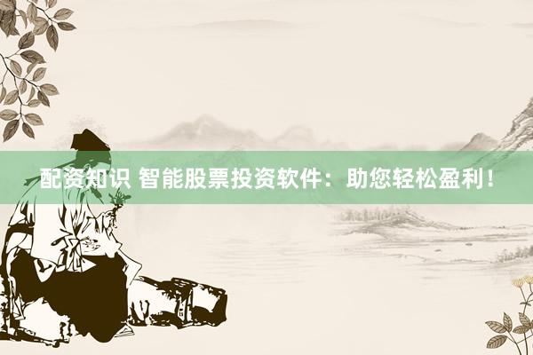 配资知识 智能股票投资软件：助您轻松盈利！