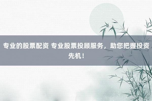 专业的股票配资 专业股票投顾服务，助您把握投资先机！
