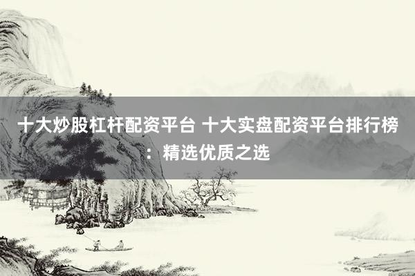 十大炒股杠杆配资平台 十大实盘配资平台排行榜：精选优质之选