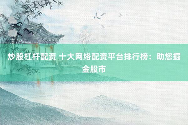 炒股杠杆配资 十大网络配资平台排行榜：助您掘金股市