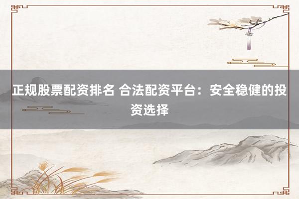 正规股票配资排名 合法配资平台：安全稳健的投资选择