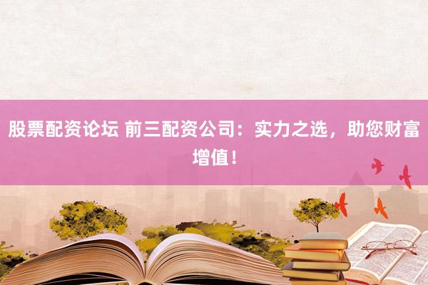 股票配资论坛 前三配资公司：实力之选，助您财富增值！