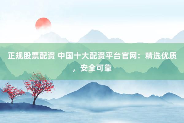 正规股票配资 中国十大配资平台官网：精选优质，安全可靠