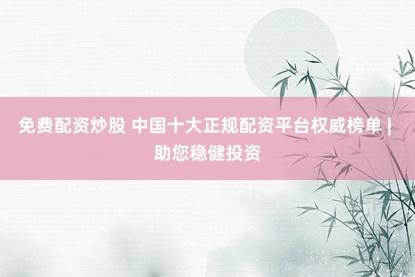 免费配资炒股 中国十大正规配资平台权威榜单 | 助您稳健投资