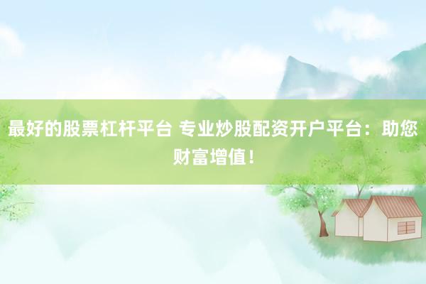 最好的股票杠杆平台 专业炒股配资开户平台：助您财富增值！