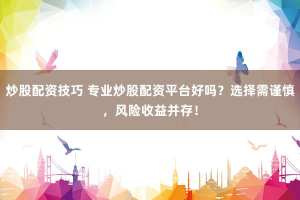 炒股配资技巧 专业炒股配资平台好吗？选择需谨慎，风险收益并存！