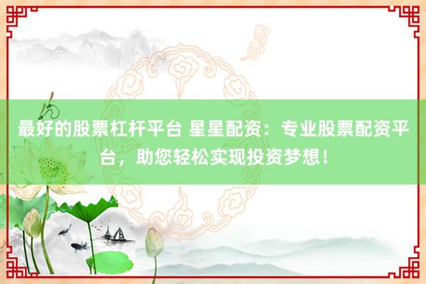 最好的股票杠杆平台 星星配资：专业股票配资平台，助您轻松实现投资梦想！