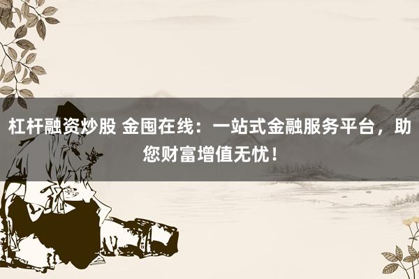 杠杆融资炒股 金囤在线：一站式金融服务平台，助您财富增值无忧！