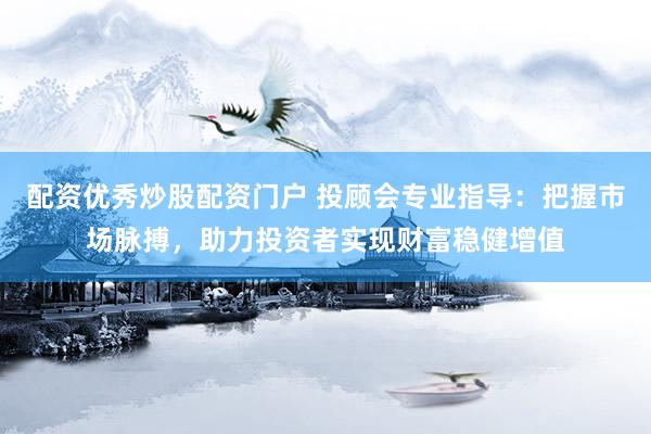 配资优秀炒股配资门户 投顾会专业指导：把握市场脉搏，助力投资者实现财富稳健增值